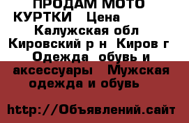 ПРОДАМ МОТО- КУРТКИ › Цена ­ 5 000 - Калужская обл., Кировский р-н, Киров г. Одежда, обувь и аксессуары » Мужская одежда и обувь   